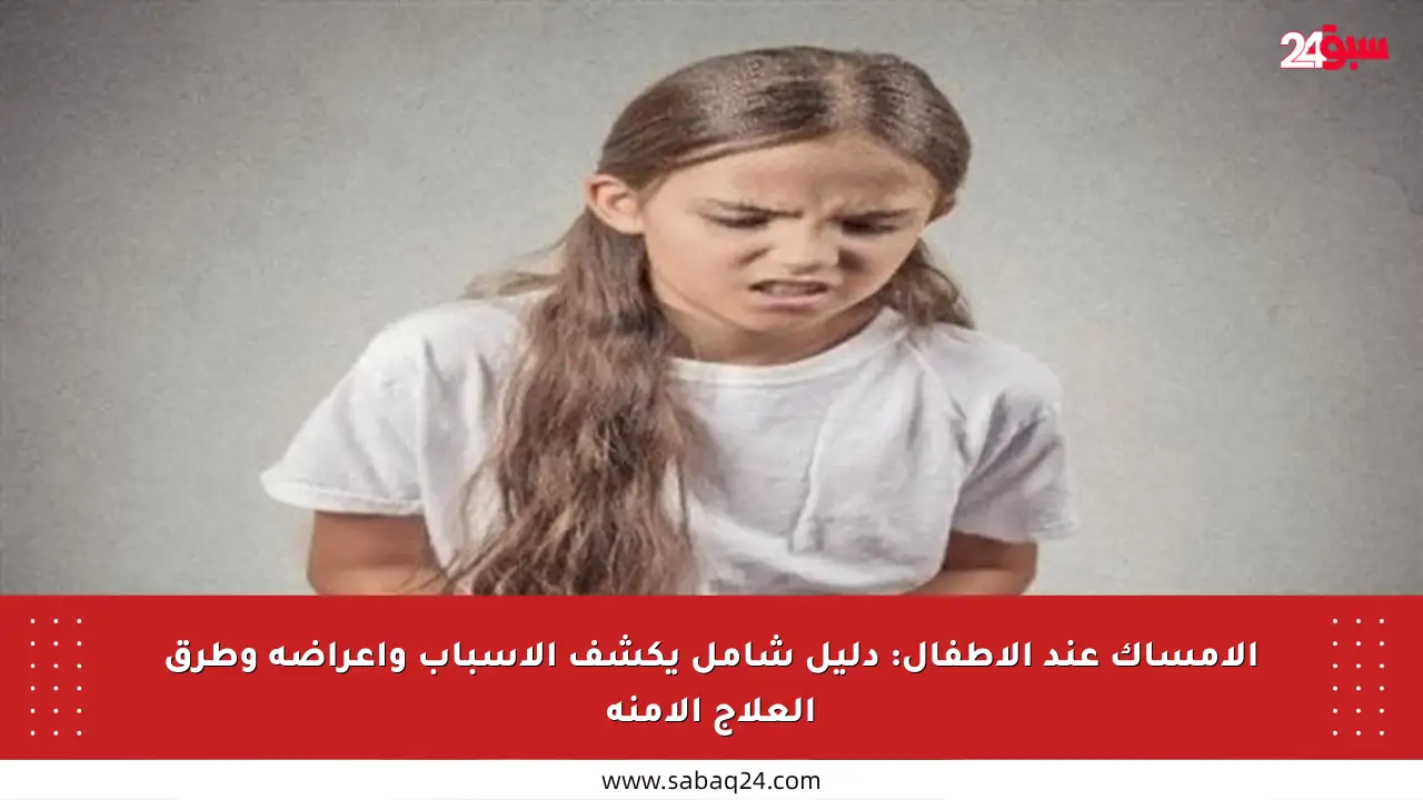 الإمساك عند الأطفال: دليل شامل يكشف الأسباب وأعراضه وطرق العلاج الآمنة